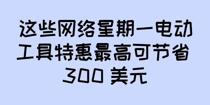这些网络星期一电动工具特惠最高可节省 300 美元