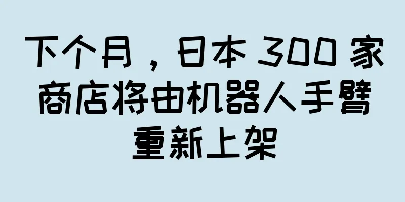 下个月，日本 300 家商店将由机器人手臂重新上架