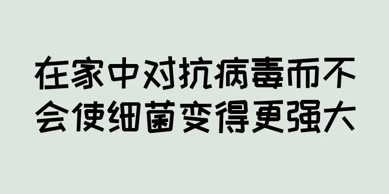 在家中对抗病毒而不会使细菌变得更强大