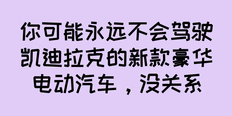 你可能永远不会驾驶凯迪拉克的新款豪华电动汽车，没关系