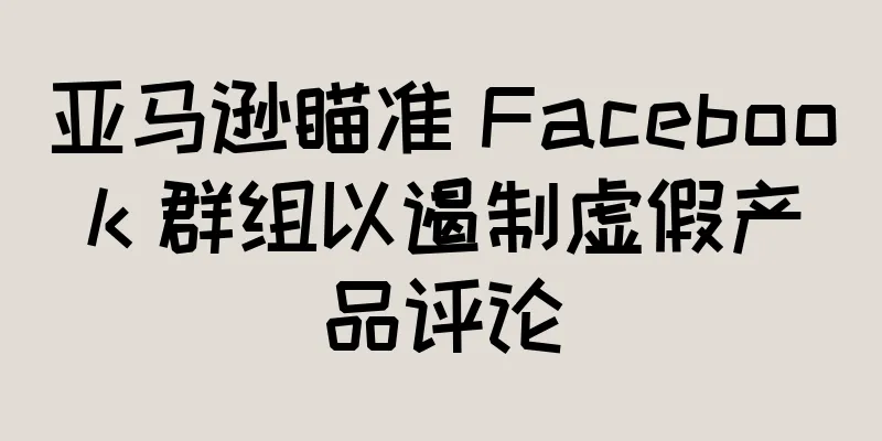 亚马逊瞄准 Facebook 群组以遏制虚假产品评论