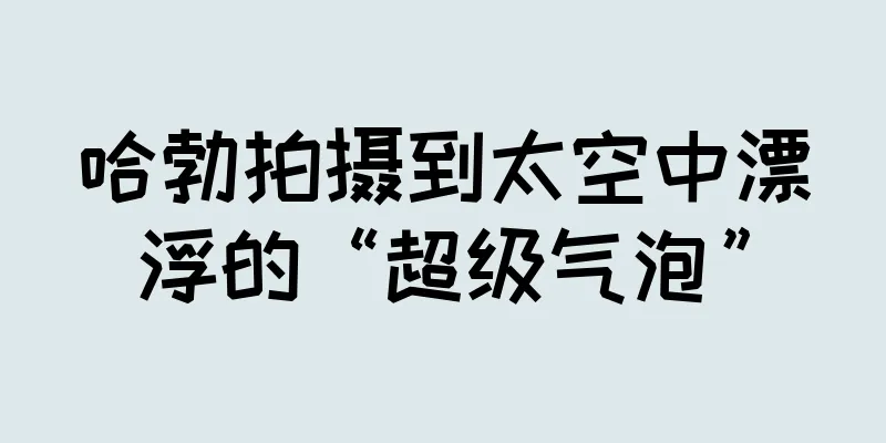 哈勃拍摄到太空中漂浮的“超级气泡”