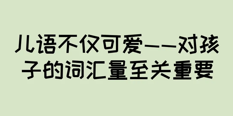 儿语不仅可爱——对孩子的词汇量至关重要