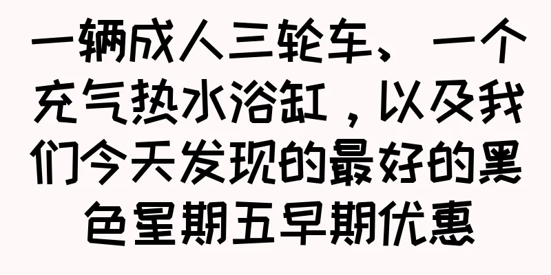 一辆成人三轮车、一个充气热水浴缸，以及我们今天发现的最好的黑色星期五早期优惠
