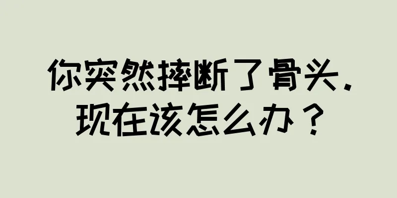你突然摔断了骨头。现在该怎么办？