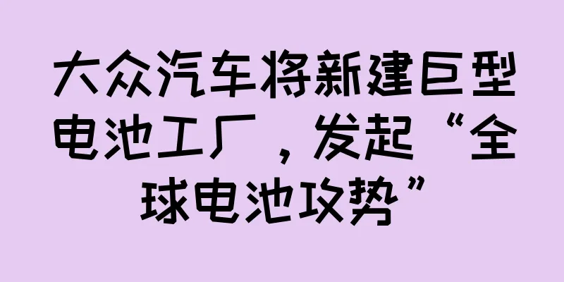 大众汽车将新建巨型电池工厂，发起“全球电池攻势”