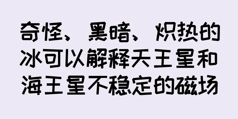 奇怪、黑暗、炽热的冰可以解释天王星和海王星不稳定的磁场