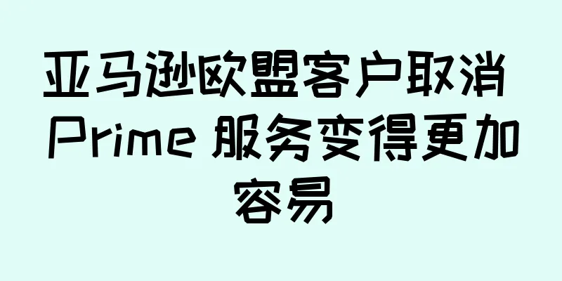 亚马逊欧盟客户取消 Prime 服务变得更加容易