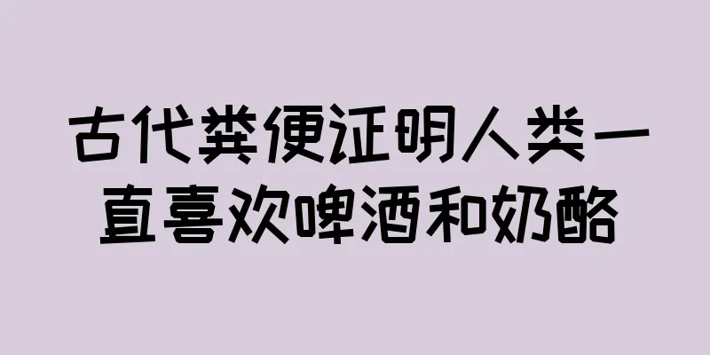 古代粪便证明人类一直喜欢啤酒和奶酪