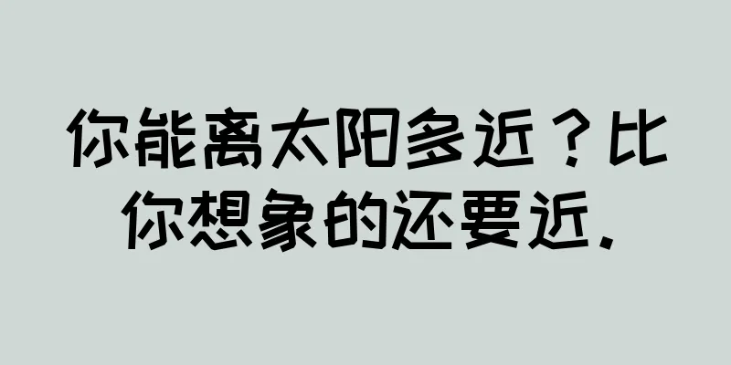你能离太阳多近？比你想象的还要近。