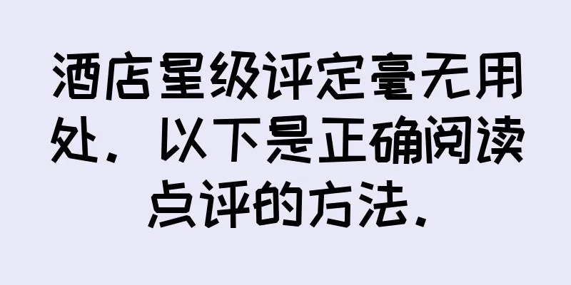 酒店星级评定毫无用处。以下是正确阅读点评的方法。