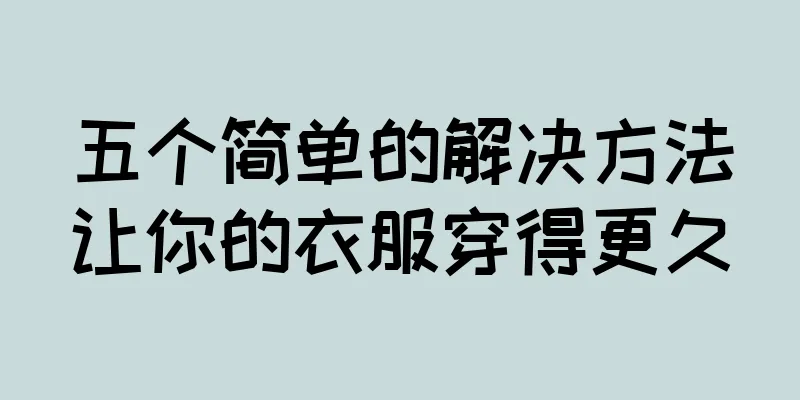 五个简单的解决方法让你的衣服穿得更久