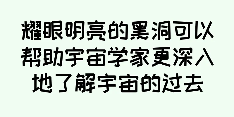 耀眼明亮的黑洞可以帮助宇宙学家更深入地了解宇宙的过去