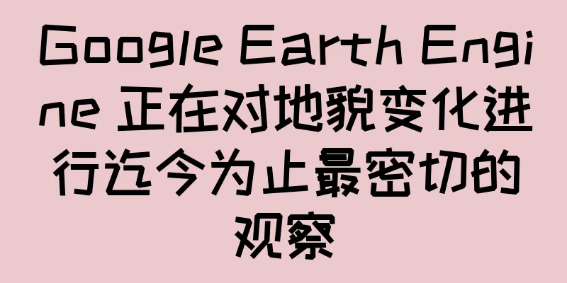 Google Earth Engine 正在对地貌变化进行迄今为止最密切的观察