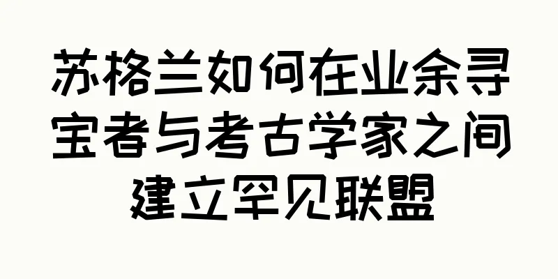 苏格兰如何在业余寻宝者与考古学家之间建立罕见联盟