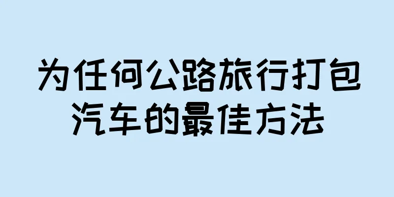 为任何公路旅行打包汽车的最佳方法