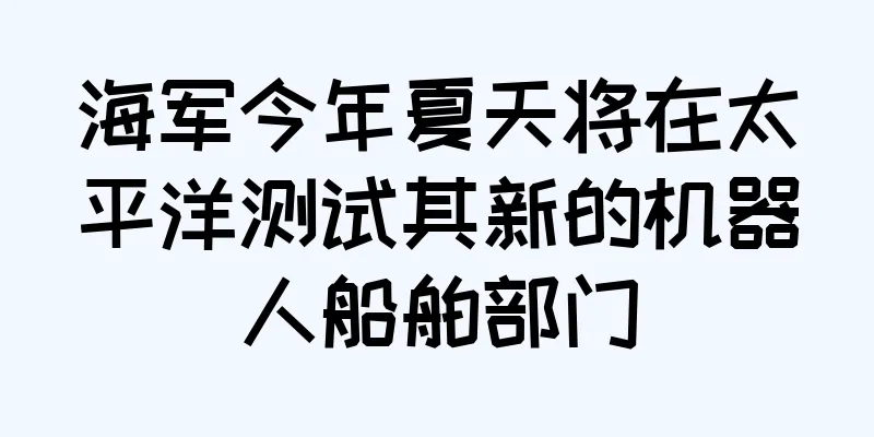 海军今年夏天将在太平洋测试其新的机器人船舶部门