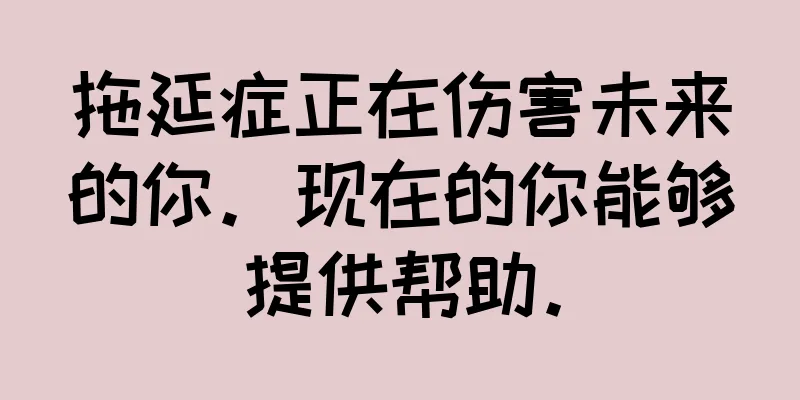 拖延症正在伤害未来的你。现在的你能够提供帮助。