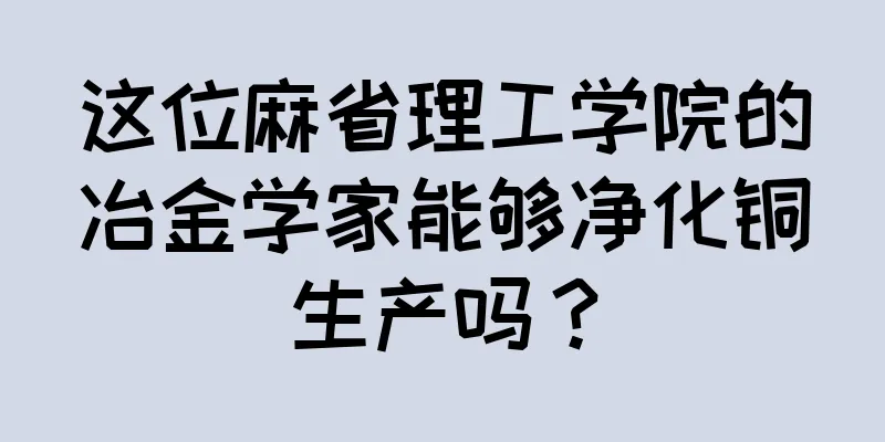 这位麻省理工学院的冶金学家能够净化铜生产吗？