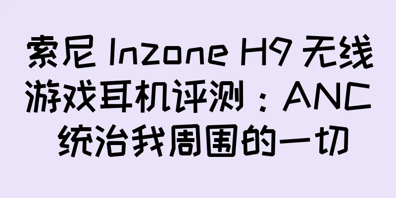 索尼 Inzone H9 无线游戏耳机评测：ANC 统治我周围的一切