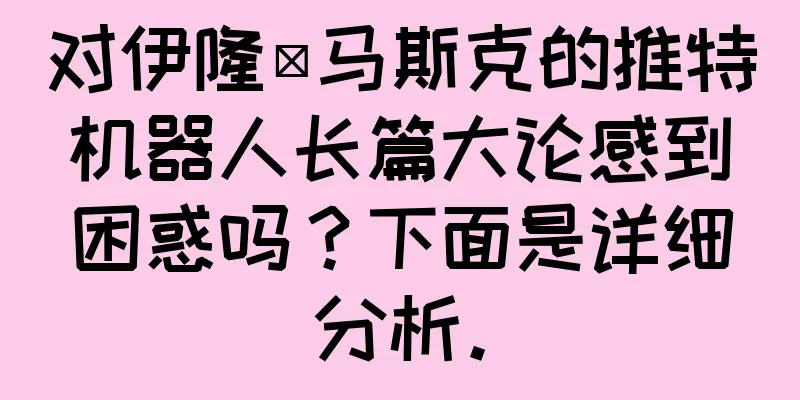 对伊隆·马斯克的推特机器人长篇大论感到困惑吗？下面是详细分析。