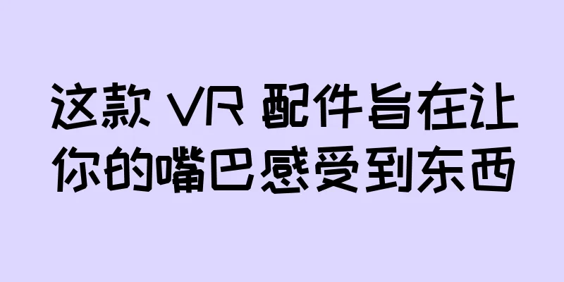 这款 VR 配件旨在让你的嘴巴感受到东西