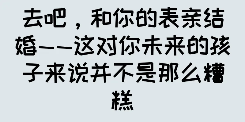 去吧，和你的表亲结婚——这对你未来的孩子来说并不是那么糟糕