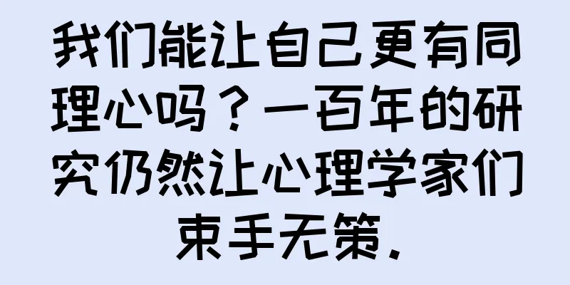 我们能让自己更有同理心吗？一百年的研究仍然让心理学家们束手无策。