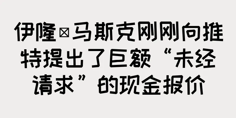 伊隆·马斯克刚刚向推特提出了巨额“未经请求”的现金报价