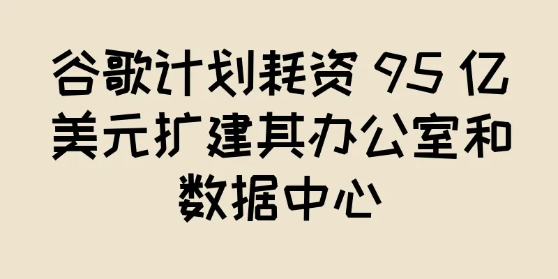 谷歌计划耗资 95 亿美元扩建其办公室和数据中心