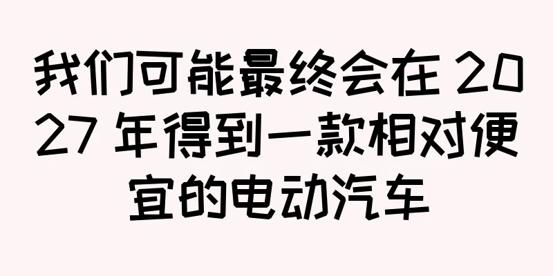 我们可能最终会在 2027 年得到一款相对便宜的电动汽车