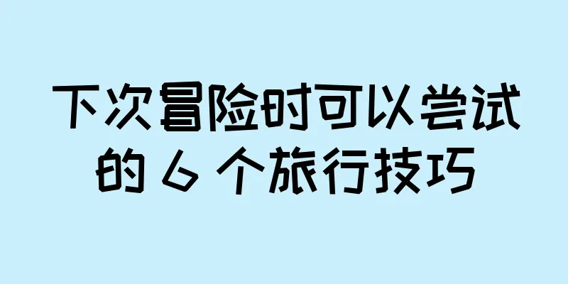 下次冒险时可以尝试的 6 个旅行技巧