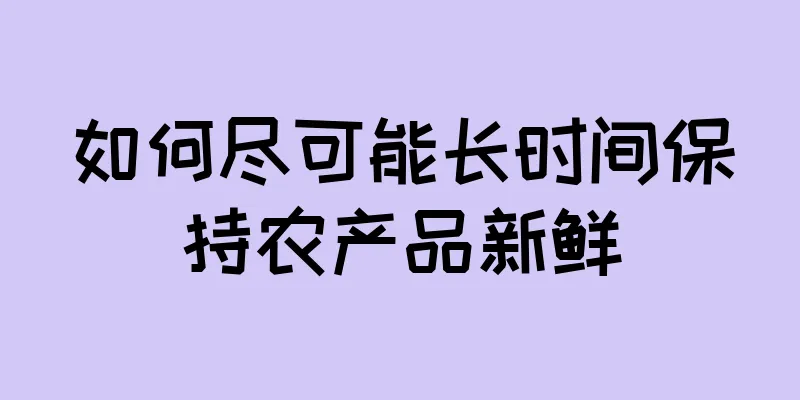 如何尽可能长时间保持农产品新鲜