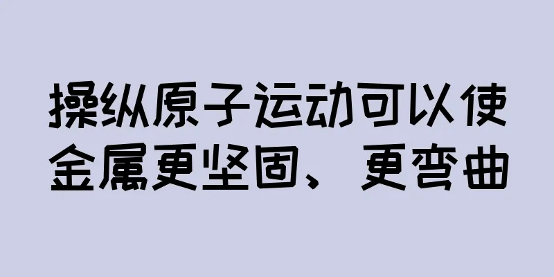 操纵原子运动可以使金属更坚固、更弯曲