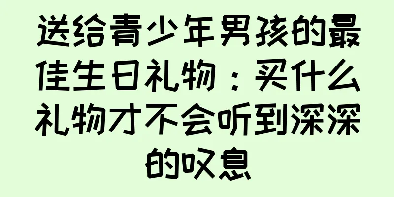 送给青少年男孩的最佳生日礼物：买什么礼物才不会听到深深的叹息