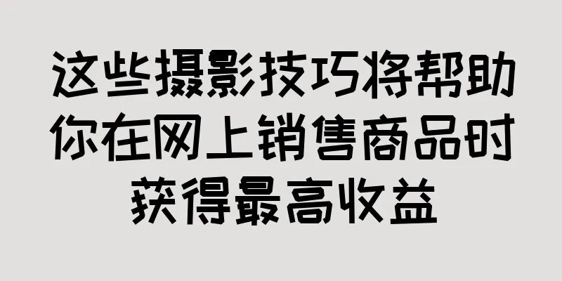 这些摄影技巧将帮助你在网上销售商品时获得最高收益