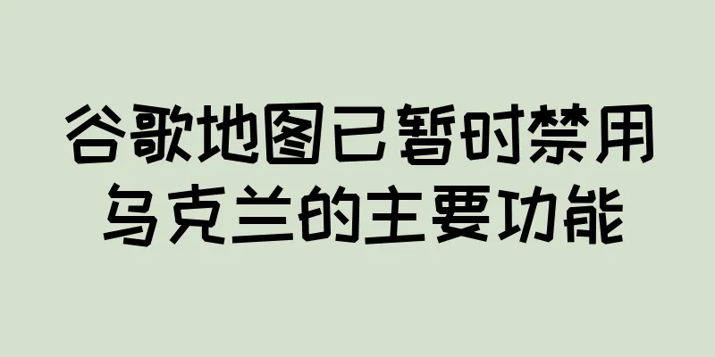 谷歌地图已暂时禁用乌克兰的主要功能