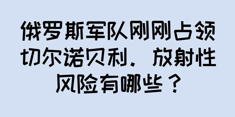 俄罗斯军队刚刚占领切尔诺贝利。放射性风险有哪些？