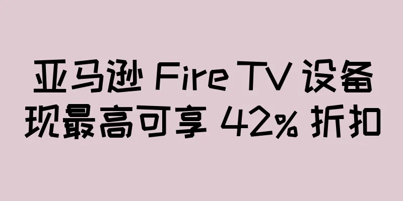 亚马逊 Fire TV 设备现最高可享 42% 折扣