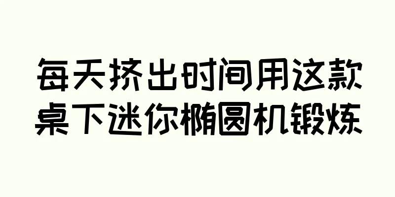每天挤出时间用这款桌下迷你椭圆机锻炼
