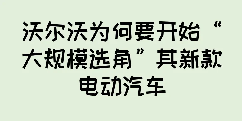 沃尔沃为何要开始“大规模选角”其新款电动汽车