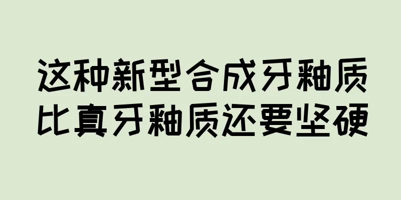 这种新型合成牙釉质比真牙釉质还要坚硬
