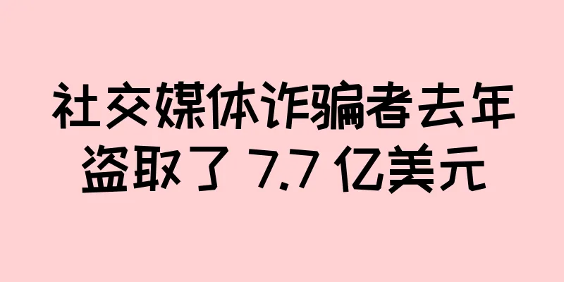 社交媒体诈骗者去年盗取了 7.7 亿美元