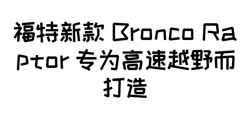 福特新款 Bronco Raptor 专为高速越野而打造