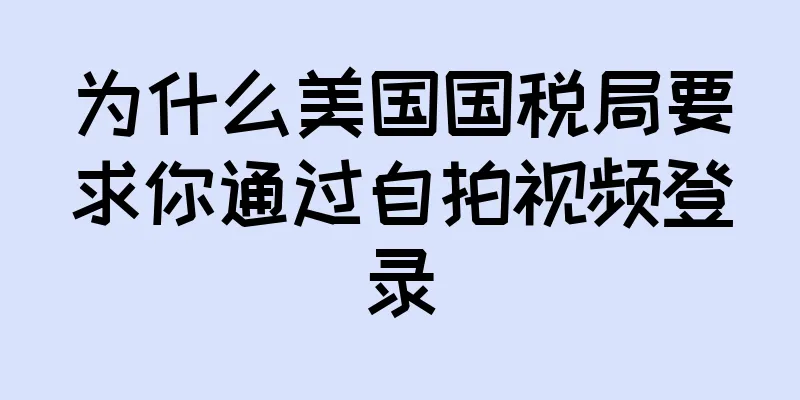 为什么美国国税局要求你通过自拍视频登录