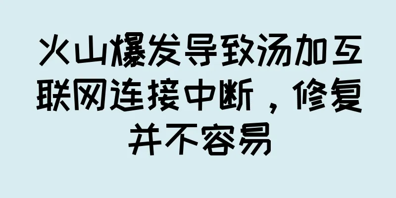 火山爆发导致汤加互联网连接中断，修复并不容易