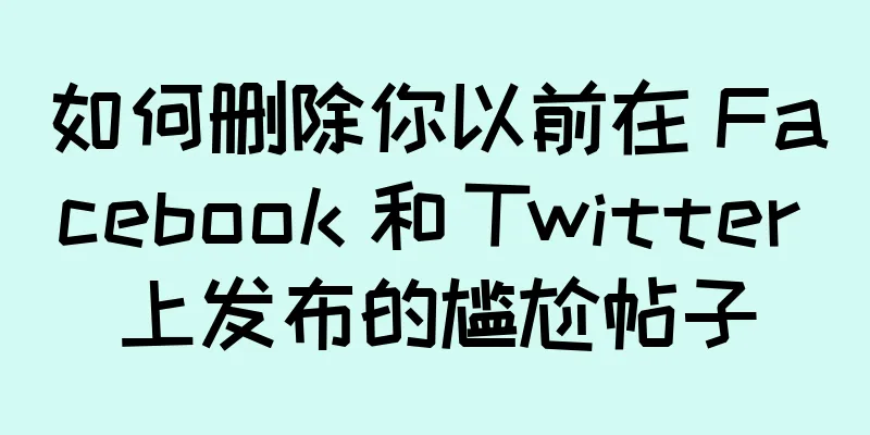 如何删除你以前在 Facebook 和 Twitter 上发布的尴尬帖子