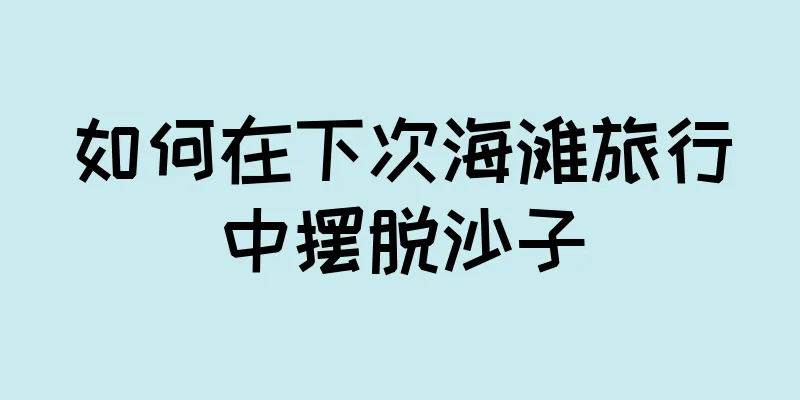 如何在下次海滩旅行中摆脱沙子