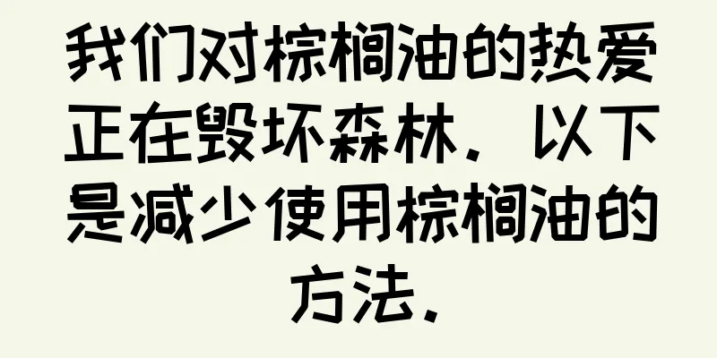 我们对棕榈油的热爱正在毁坏森林。以下是减少使用棕榈油的方法。