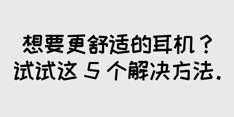 想要更舒适的耳机？试试这 5 个解决方法。